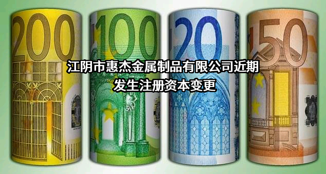 江阴市惠杰金属制品有限公司近期发生注册资本变更