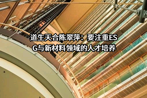 道生天合陈翠萍：要注重ESG与新材料领域的人才培养