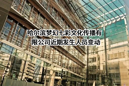 哈尔滨梦幻七彩文化传播有限公司近期发生人员变动