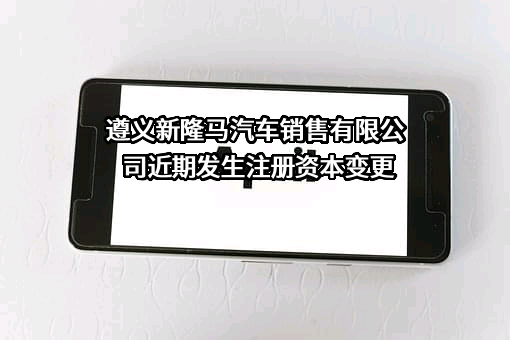 遵义新隆马汽车销售有限公司近期发生注册资本变更