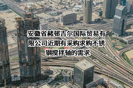 安徽省赭邨吉尔国际贸易有限公司近期有采购求购不锈钢搅拌轴的需求