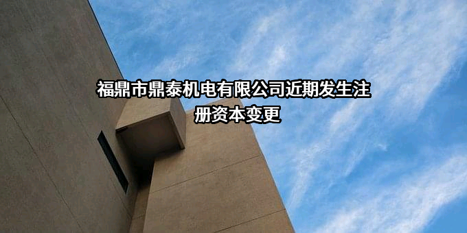 福鼎市鼎泰机电有限公司近期发生注册资本变更