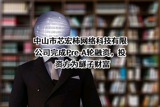 中山市芯宏柿网络科技有限公司完成Pre-A轮融资，投资方为繸子财富