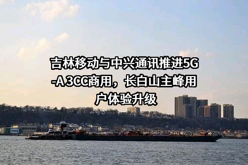 吉林移动与中兴通讯推进5G-A 3CC商用，长白山主峰用户体验升级