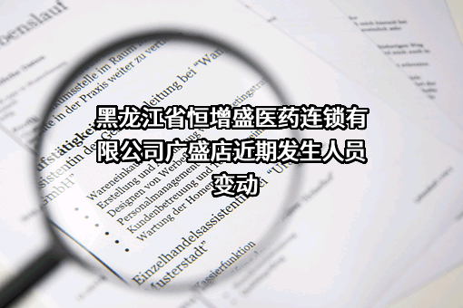 黑龙江省恒增盛医药连锁有限公司广盛店近期发生人员变动