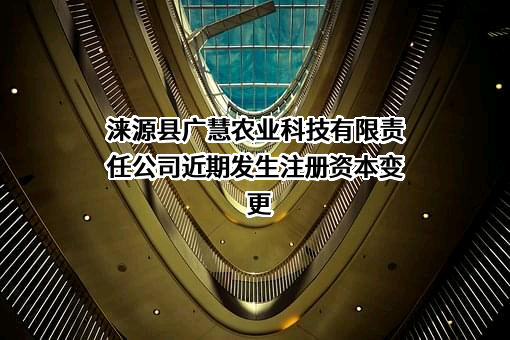 涞源县广慧农业科技有限责任公司近期发生注册资本变更
