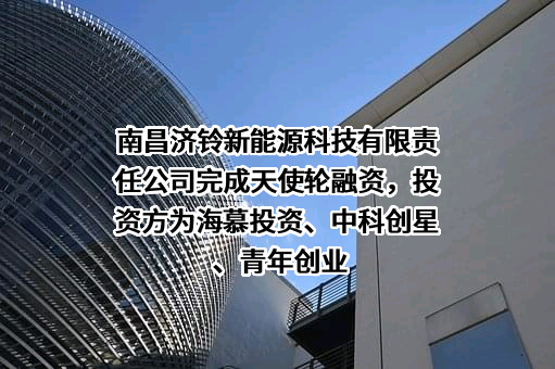 南昌济铃新能源科技有限责任公司完成天使轮融资，投资方为海慕投资、中科创星、青年创业