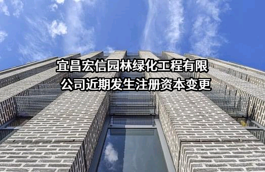 宜昌宏信园林绿化工程有限公司近期发生注册资本变更