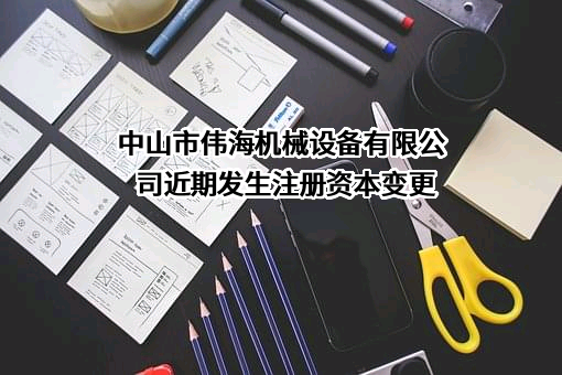 中山市伟海机械设备有限公司近期发生注册资本变更