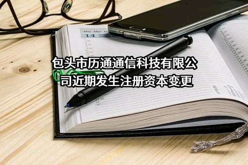 包头市历通通信科技有限公司近期发生注册资本变更