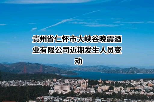 贵州省仁怀市大峡谷晚霞酒业有限公司近期发生人员变动