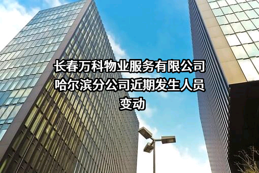 长春万科物业服务有限公司哈尔滨分公司近期发生人员变动