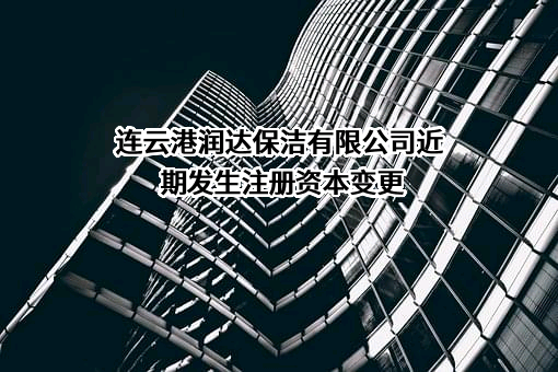 连云港润达保洁有限公司近期发生注册资本变更