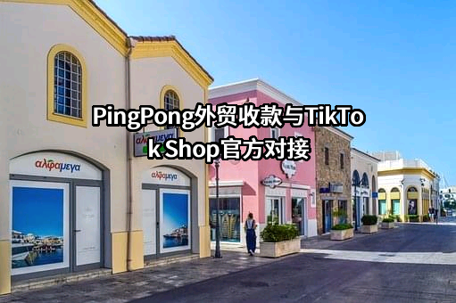 PingPong外贸收款与TikTok Shop官方对接