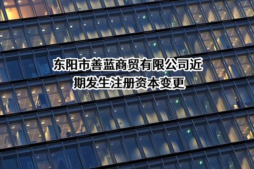 东阳市善蓝商贸有限公司近期发生注册资本变更