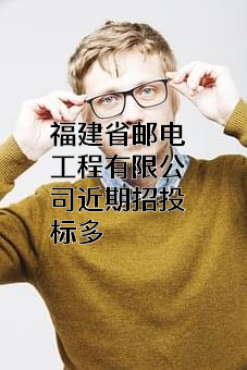 福建省邮电工程有限公司近期招投标项目多