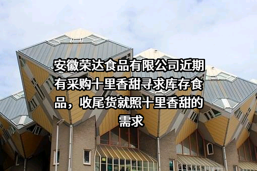 安徽荣达食品有限公司近期有采购十里香甜寻求库存食品，收尾货就照十里香甜的需求