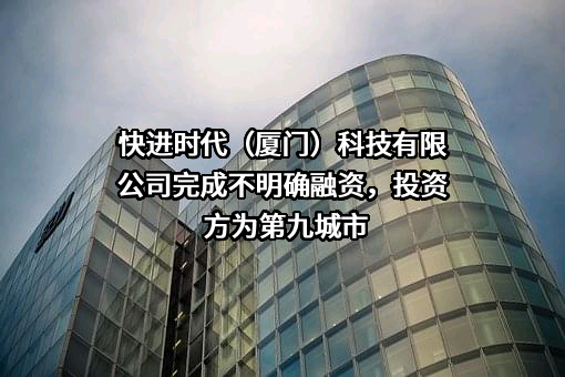 快进时代（厦门）科技有限公司完成不明确融资，投资方为第九城市