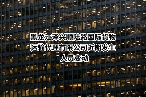黑龙江泽兴顺陆路国际货物运输代理有限公司