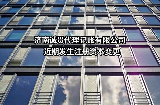 济南诚贯代理记账有限公司近期发生注册资本变更