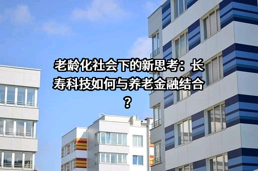 老龄化社会下的新思考：长寿科技如何与养老金融结合？