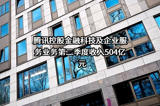 腾讯控股金融科技及企业服务业务第二季度收入504亿元