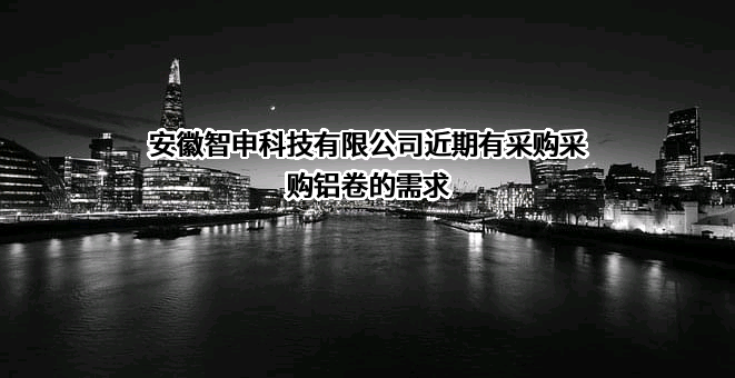 安徽智申科技有限公司近期有采购采购铝卷的需求