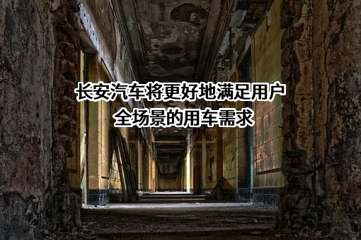 长安汽车将更好地满足用户全场景的用车需求