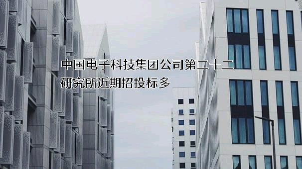 中国电子科技集团公司第二十二研究所近期招投标项目多