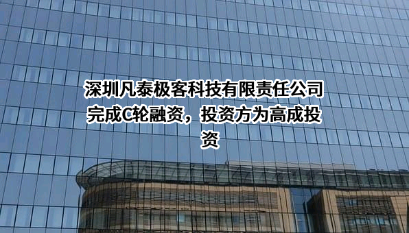 深圳凡泰极客科技有限责任公司完成C轮融资，投资方为高成投资