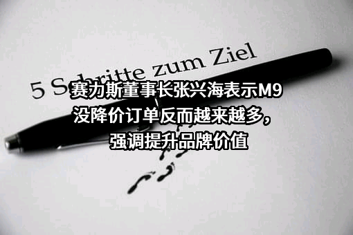 赛力斯董事长张兴海表示M9没降价订单反而越来越多，强调提升品牌价值