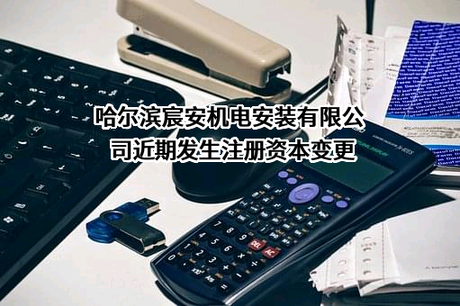 哈尔滨宸安机电安装有限公司近期发生注册资本变更