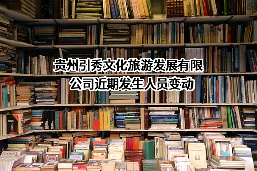 贵州引秀文化旅游发展有限公司近期发生人员变动