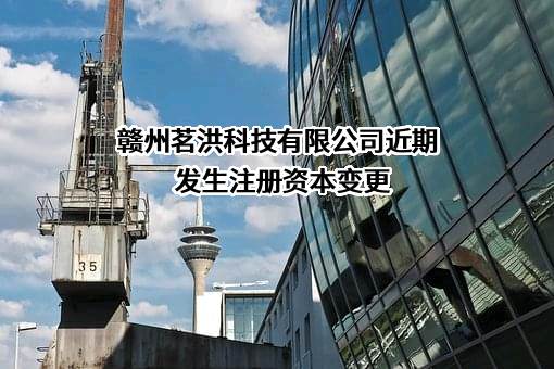 赣州茗洪科技有限公司近期发生注册资本变更