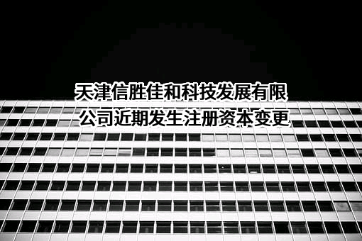 天津信胜佳和科技发展有限公司近期发生注册资本变更