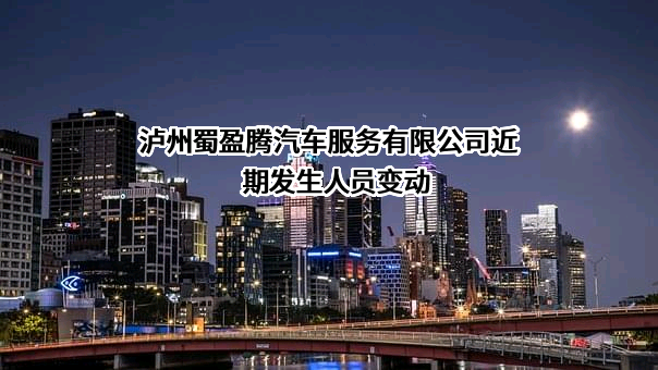 泸州蜀盈腾汽车服务有限公司近期发生人员变动