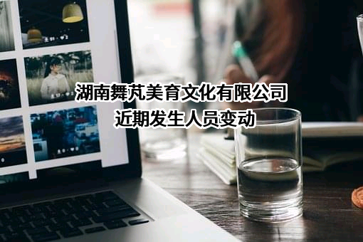 湖南舞芃美育文化有限公司近期发生人员变动