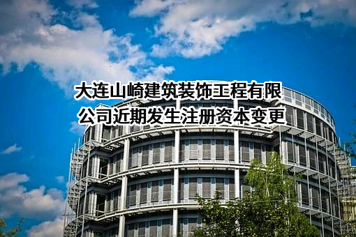 大连山崎建筑装饰工程有限公司近期发生注册资本变更