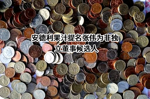 安德利果汁提名张伟为非独立董事候选人