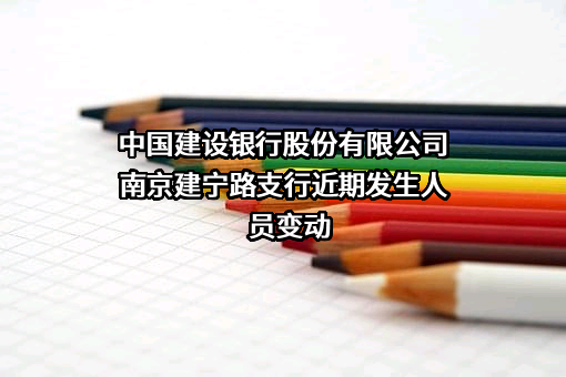 中国建设银行股份有限公司南京建宁路支行近期发生人员变动