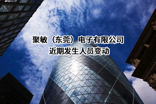聚敏（东莞）电子有限公司近期发生人员变动