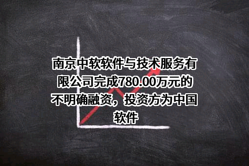 南京中软软件与技术服务有限公司完成780.00万元的不明确融资，投资方为中国软件