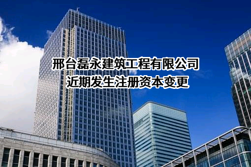 邢台磊永建筑工程有限公司近期发生注册资本变更