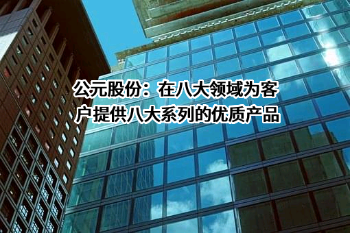 公元股份：在八大领域为客户提供八大系列的优质产品