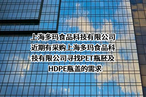 上海多玛食品科技有限公司近期有采购上海多玛食品科技有限公司寻找PET瓶胚及HDPE瓶盖的需求