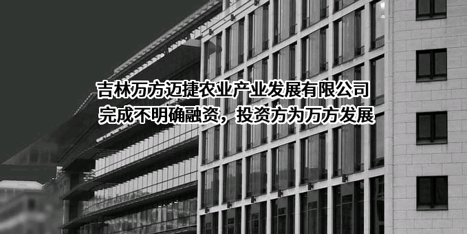 吉林万方迈捷农业产业发展有限公司完成不明确融资，投资方为万方发展