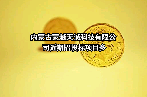 内蒙古蒙越天诚科技有限公司近期招投标项目多