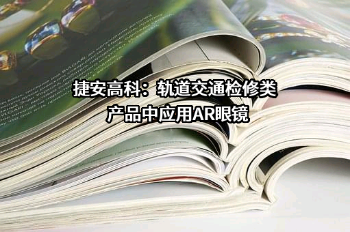 捷安高科：轨道交通检修类产品中应用AR眼镜