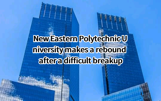 New Eastern Polytechnic University makes a rebound after a difficult breakup