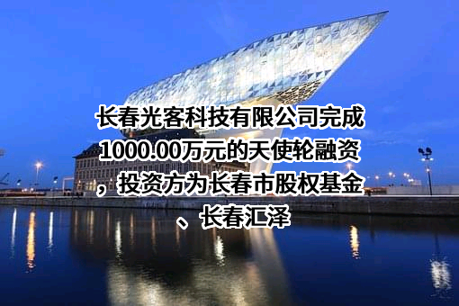 长春光客科技有限公司完成1000.00万元的天使轮融资，投资方为长春市股权基金、长春汇泽